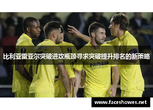 比利亚雷亚尔突破进攻瓶颈寻求突破提升排名的新策略