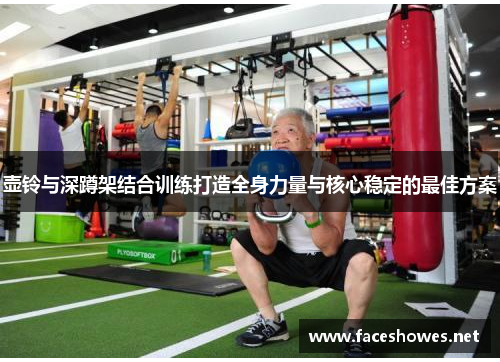 壶铃与深蹲架结合训练打造全身力量与核心稳定的最佳方案